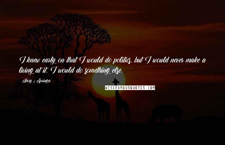 Jerry Springer Quotes: I knew early on that I would do politics, but I would never make a living at it. I would do something else.