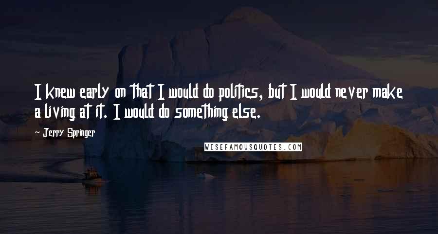 Jerry Springer Quotes: I knew early on that I would do politics, but I would never make a living at it. I would do something else.