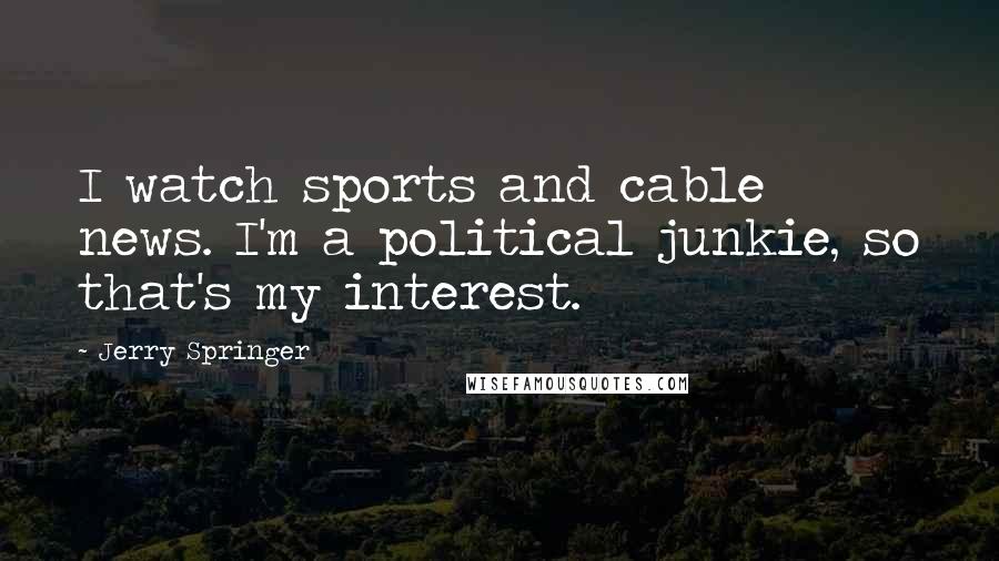 Jerry Springer Quotes: I watch sports and cable news. I'm a political junkie, so that's my interest.