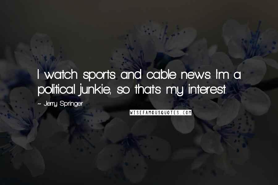 Jerry Springer Quotes: I watch sports and cable news. I'm a political junkie, so that's my interest.