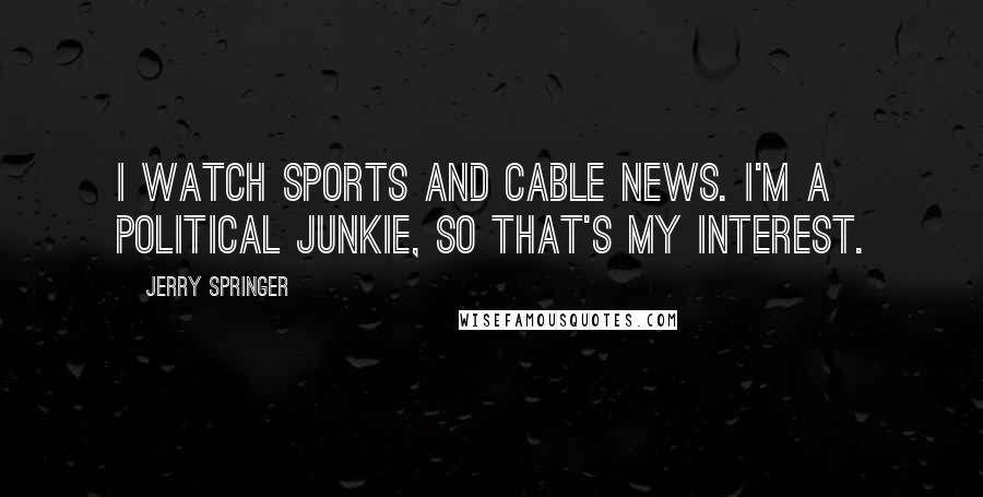 Jerry Springer Quotes: I watch sports and cable news. I'm a political junkie, so that's my interest.