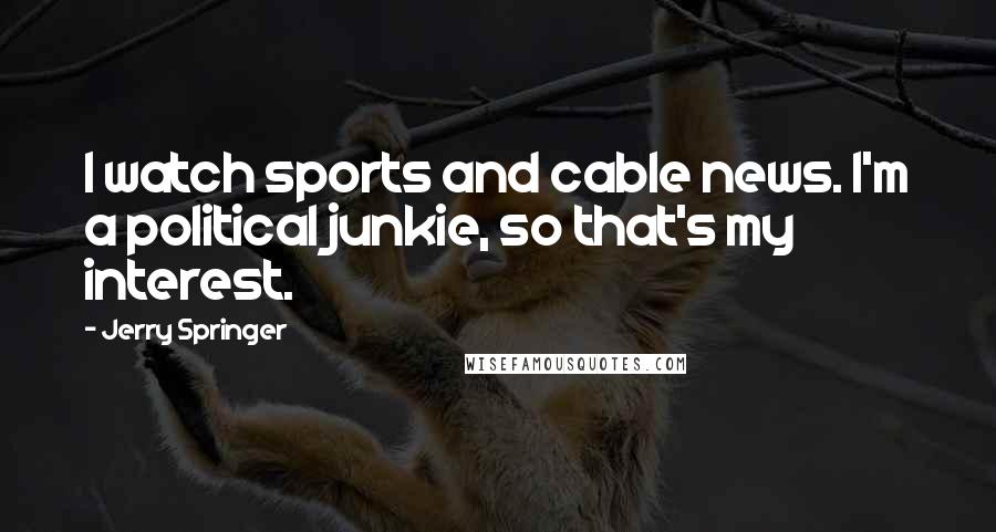 Jerry Springer Quotes: I watch sports and cable news. I'm a political junkie, so that's my interest.