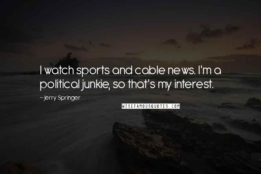 Jerry Springer Quotes: I watch sports and cable news. I'm a political junkie, so that's my interest.