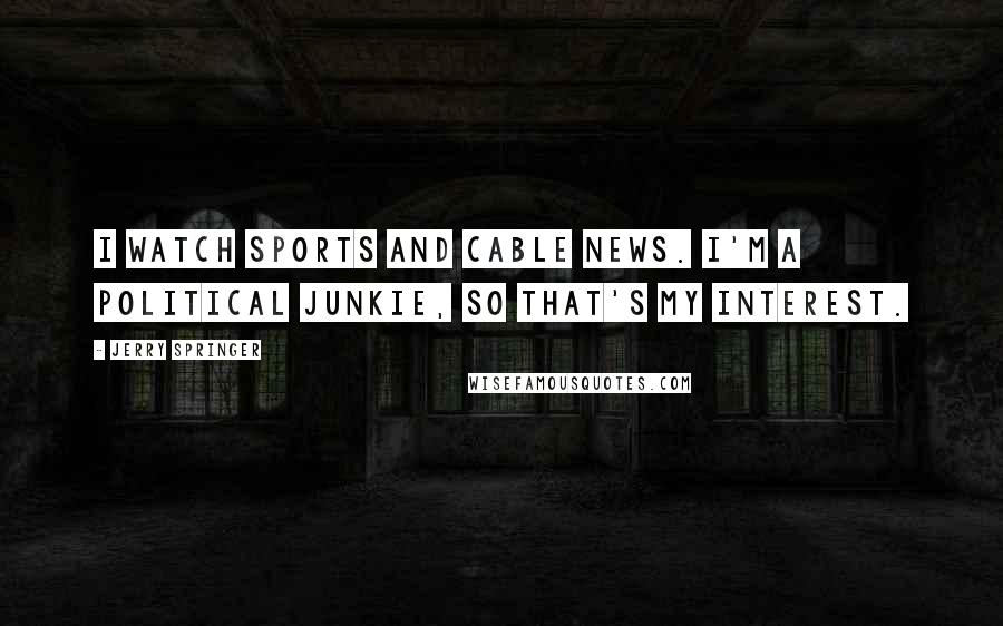 Jerry Springer Quotes: I watch sports and cable news. I'm a political junkie, so that's my interest.