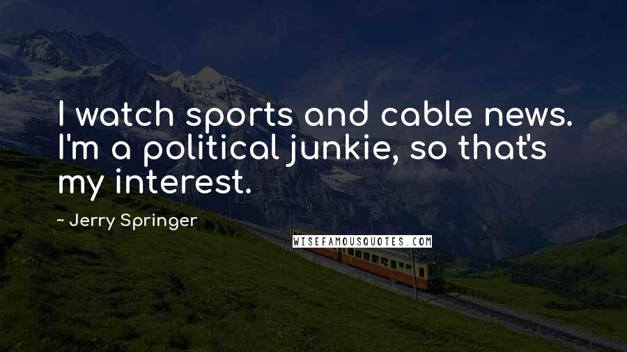 Jerry Springer Quotes: I watch sports and cable news. I'm a political junkie, so that's my interest.