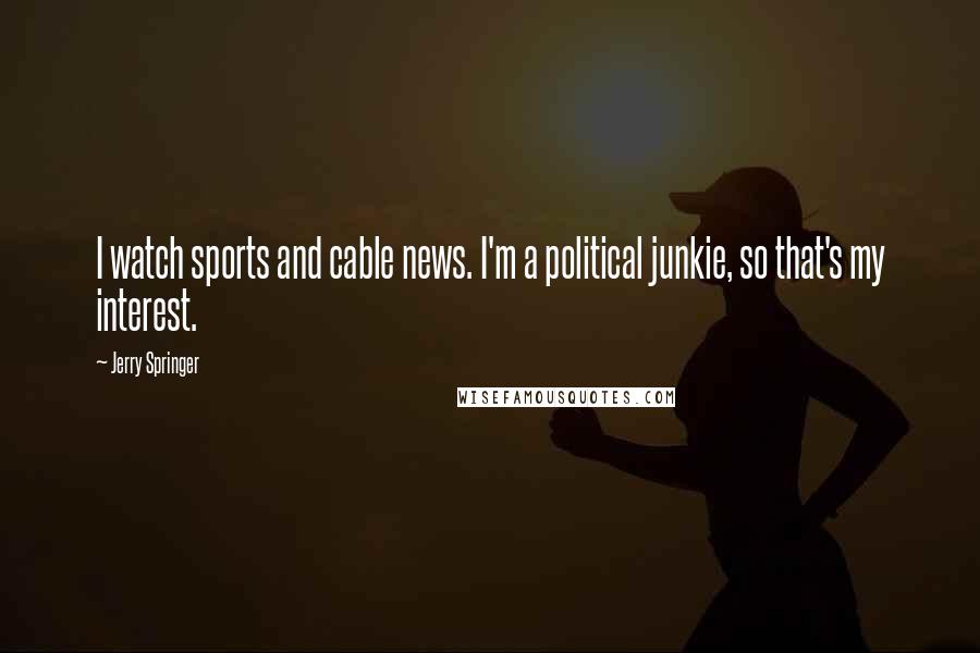 Jerry Springer Quotes: I watch sports and cable news. I'm a political junkie, so that's my interest.