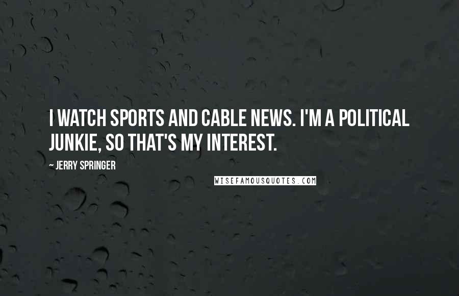 Jerry Springer Quotes: I watch sports and cable news. I'm a political junkie, so that's my interest.