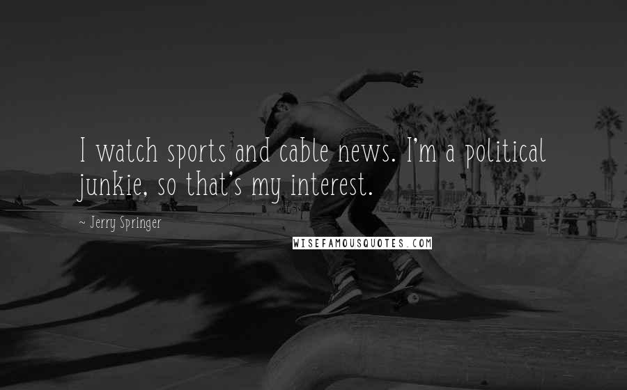 Jerry Springer Quotes: I watch sports and cable news. I'm a political junkie, so that's my interest.