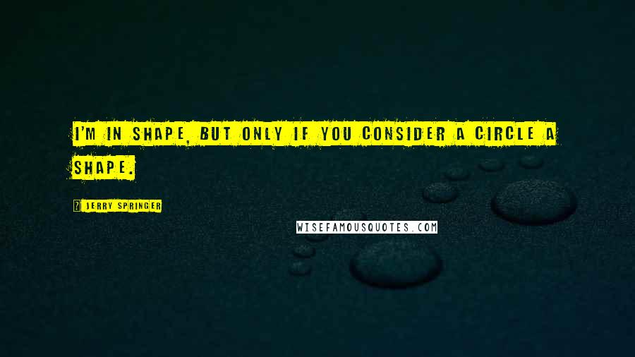 Jerry Springer Quotes: I'm in shape, but only if you consider a circle a shape.