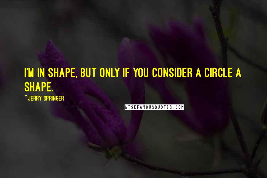 Jerry Springer Quotes: I'm in shape, but only if you consider a circle a shape.