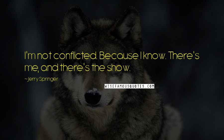 Jerry Springer Quotes: I'm not conflicted. Because I know. There's me, and there's the show.