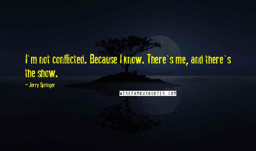 Jerry Springer Quotes: I'm not conflicted. Because I know. There's me, and there's the show.