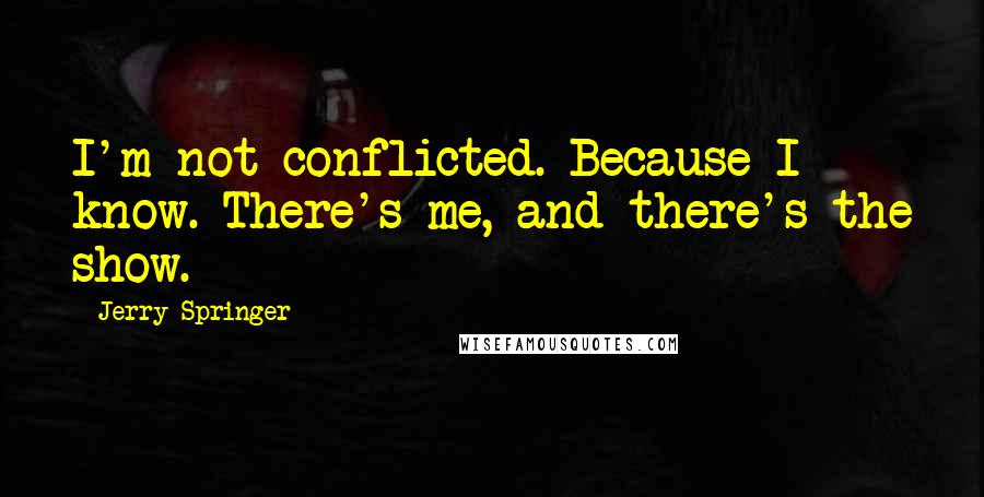 Jerry Springer Quotes: I'm not conflicted. Because I know. There's me, and there's the show.