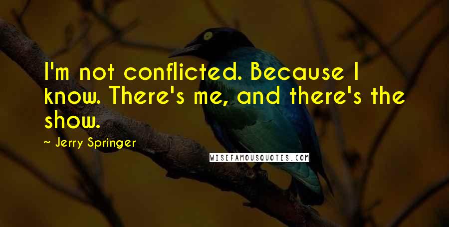 Jerry Springer Quotes: I'm not conflicted. Because I know. There's me, and there's the show.