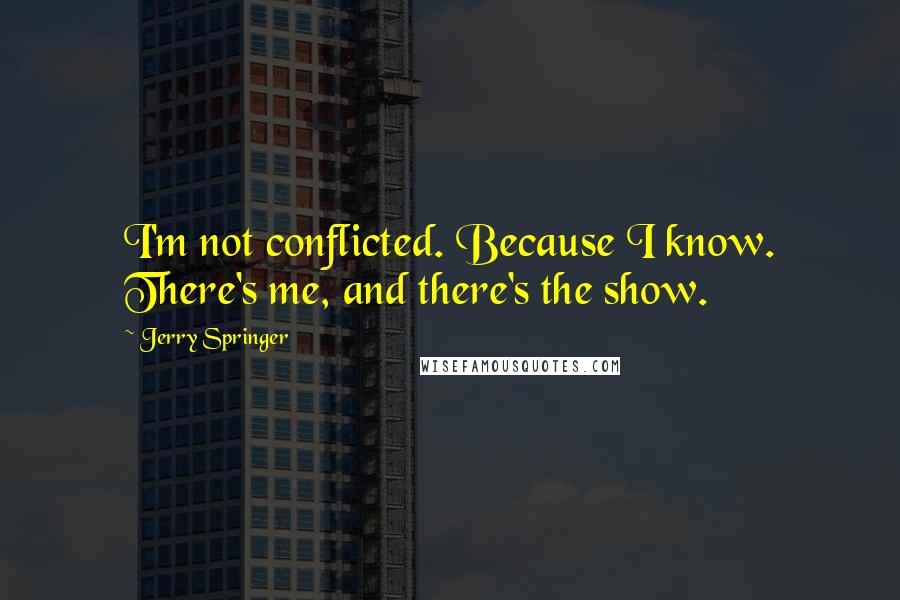 Jerry Springer Quotes: I'm not conflicted. Because I know. There's me, and there's the show.