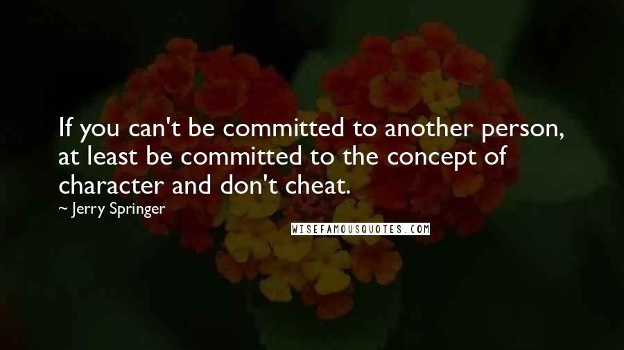 Jerry Springer Quotes: If you can't be committed to another person, at least be committed to the concept of character and don't cheat.