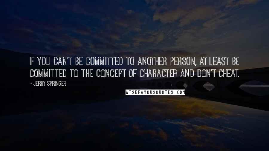 Jerry Springer Quotes: If you can't be committed to another person, at least be committed to the concept of character and don't cheat.