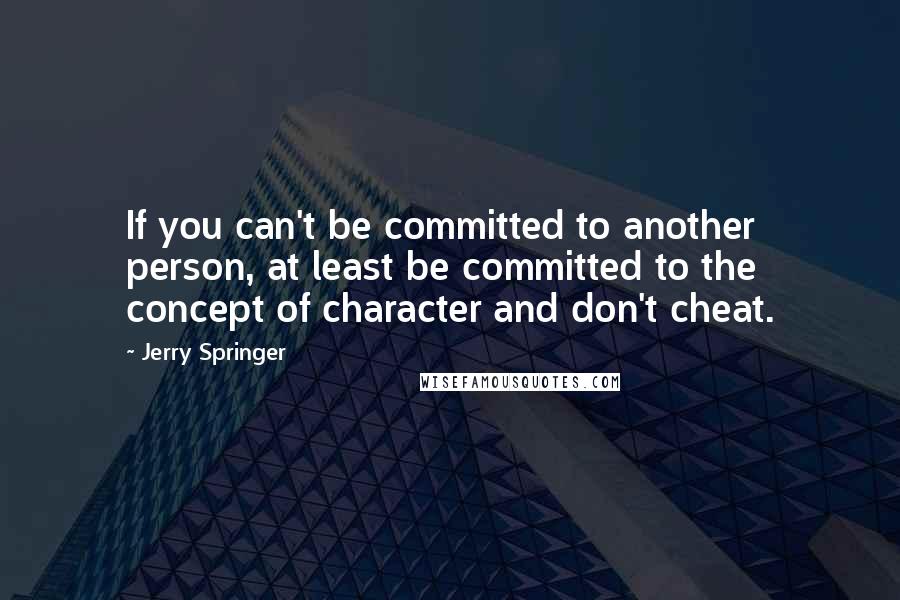 Jerry Springer Quotes: If you can't be committed to another person, at least be committed to the concept of character and don't cheat.