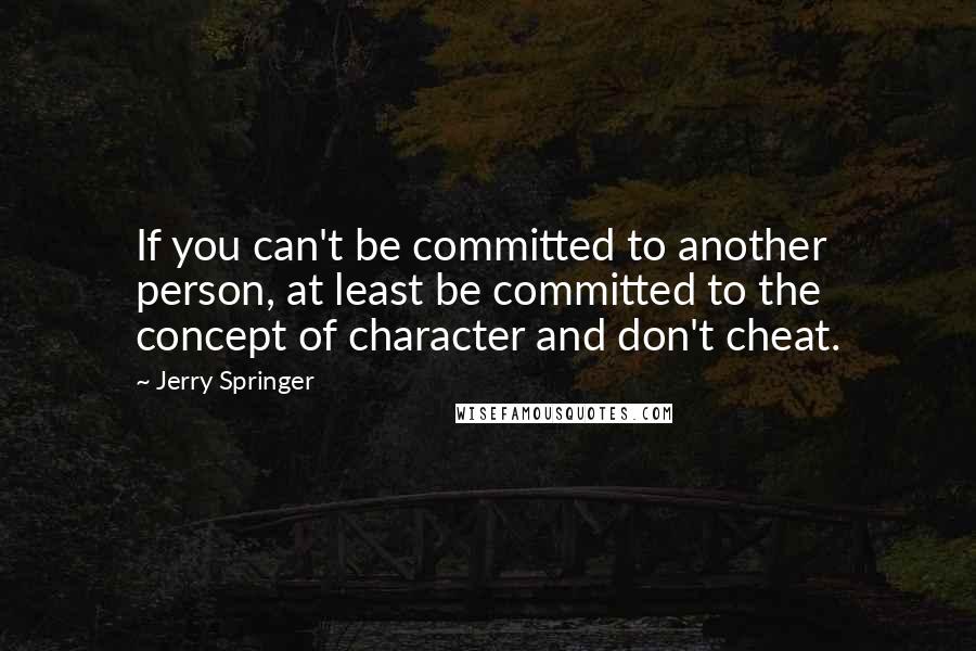 Jerry Springer Quotes: If you can't be committed to another person, at least be committed to the concept of character and don't cheat.