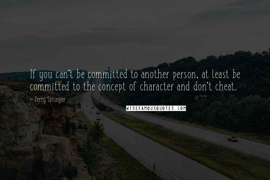 Jerry Springer Quotes: If you can't be committed to another person, at least be committed to the concept of character and don't cheat.