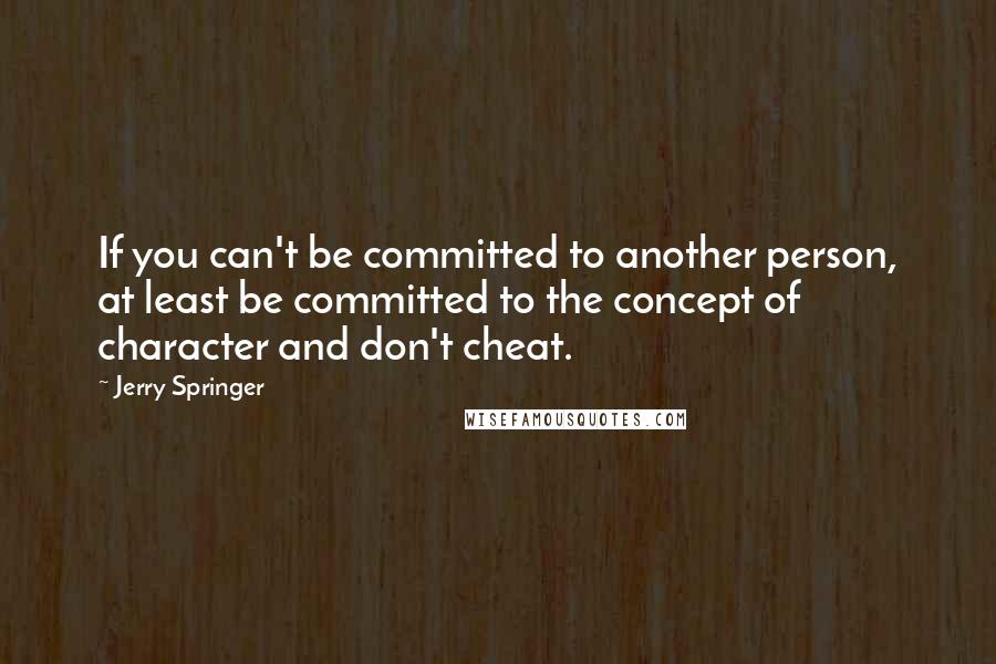 Jerry Springer Quotes: If you can't be committed to another person, at least be committed to the concept of character and don't cheat.