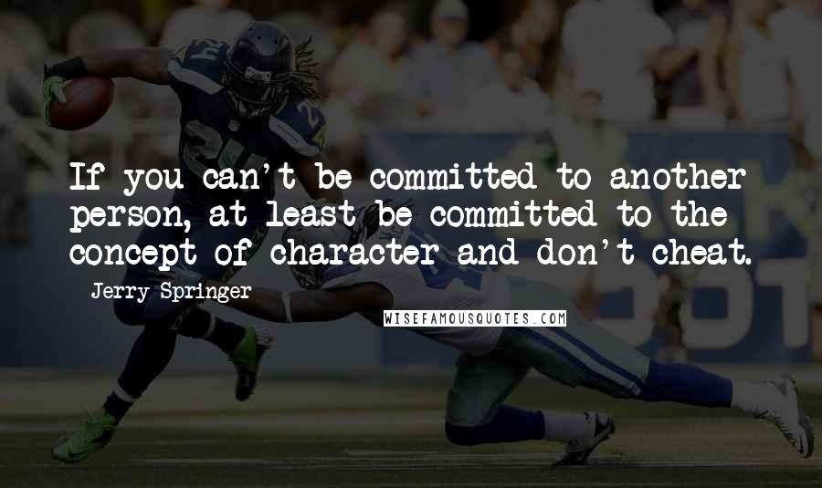 Jerry Springer Quotes: If you can't be committed to another person, at least be committed to the concept of character and don't cheat.