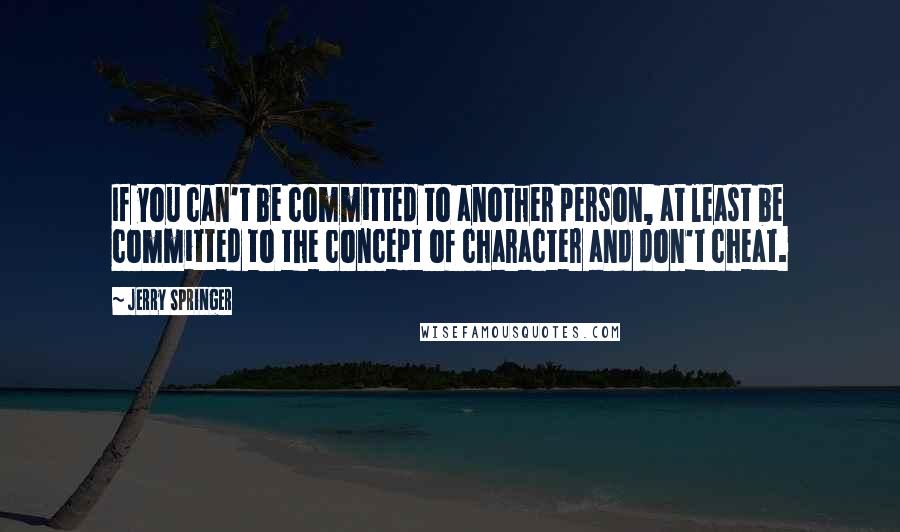 Jerry Springer Quotes: If you can't be committed to another person, at least be committed to the concept of character and don't cheat.