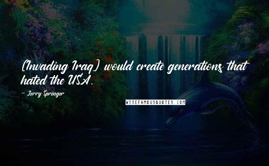 Jerry Springer Quotes: [Invading Iraq] would create generations that hated the USA.