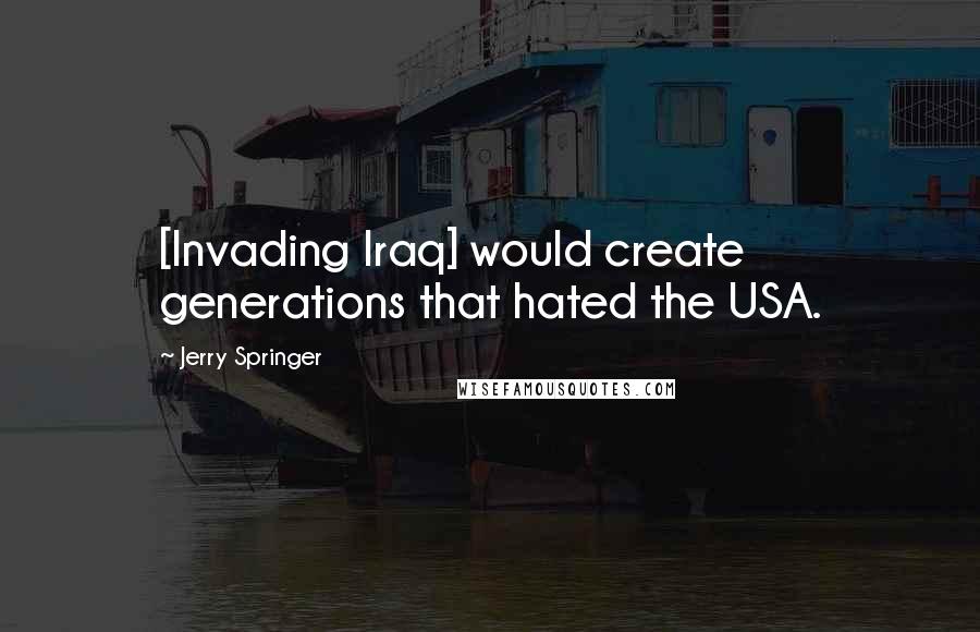 Jerry Springer Quotes: [Invading Iraq] would create generations that hated the USA.