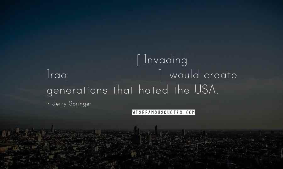 Jerry Springer Quotes: [Invading Iraq] would create generations that hated the USA.