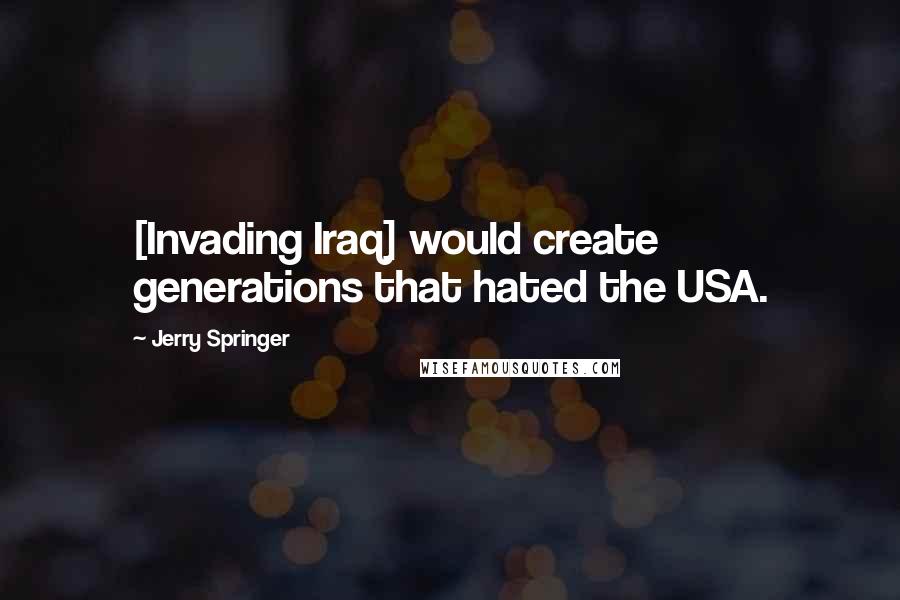 Jerry Springer Quotes: [Invading Iraq] would create generations that hated the USA.