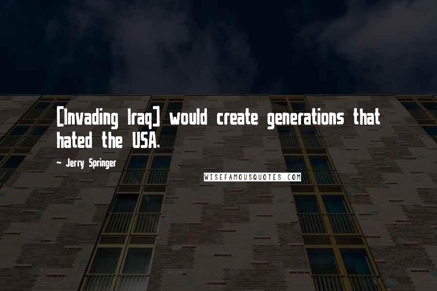 Jerry Springer Quotes: [Invading Iraq] would create generations that hated the USA.