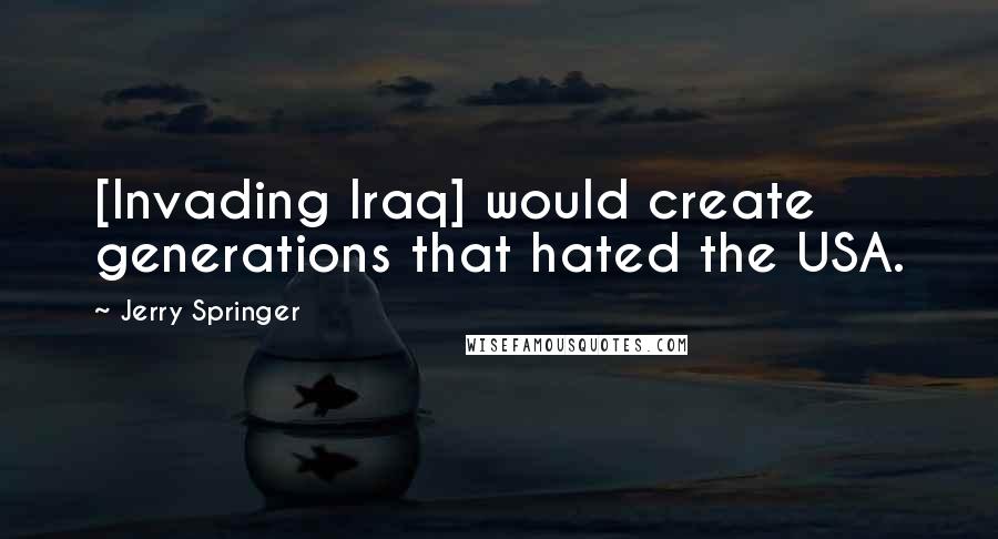 Jerry Springer Quotes: [Invading Iraq] would create generations that hated the USA.