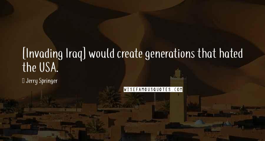 Jerry Springer Quotes: [Invading Iraq] would create generations that hated the USA.