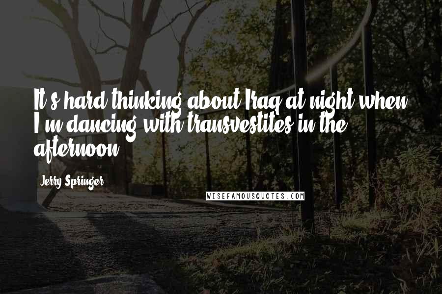 Jerry Springer Quotes: It's hard thinking about Iraq at night when I'm dancing with transvestites in the afternoon.