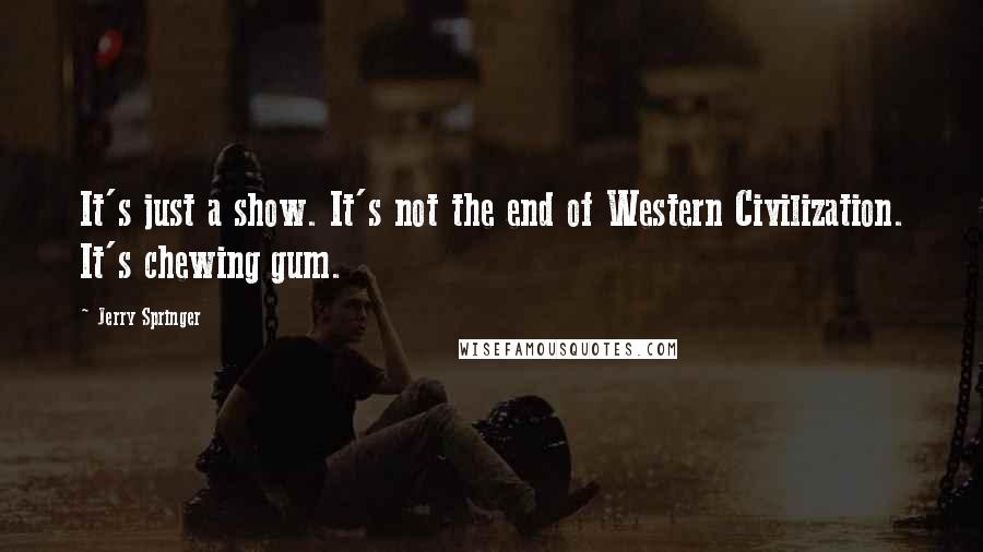 Jerry Springer Quotes: It's just a show. It's not the end of Western Civilization. It's chewing gum.