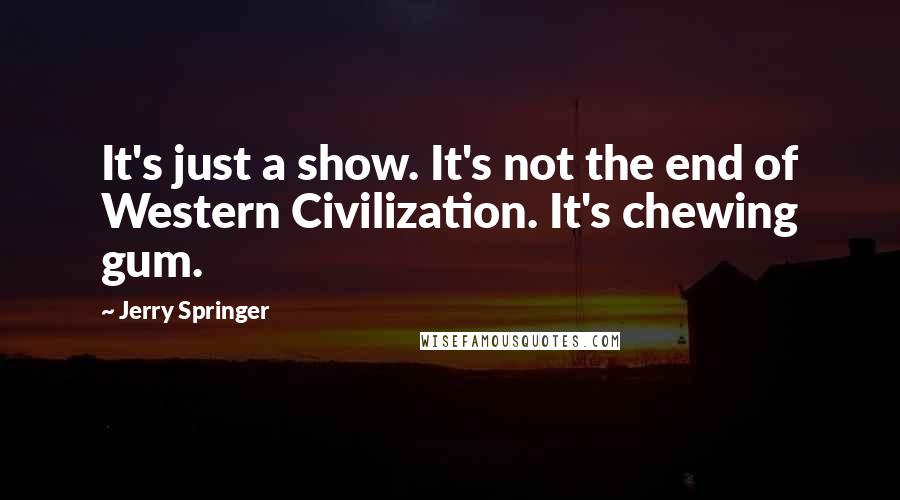 Jerry Springer Quotes: It's just a show. It's not the end of Western Civilization. It's chewing gum.