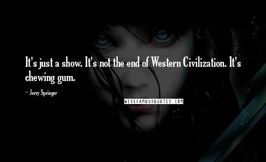 Jerry Springer Quotes: It's just a show. It's not the end of Western Civilization. It's chewing gum.