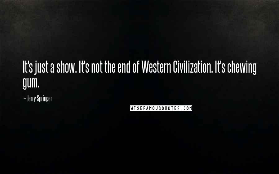 Jerry Springer Quotes: It's just a show. It's not the end of Western Civilization. It's chewing gum.