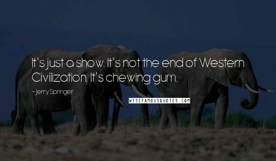 Jerry Springer Quotes: It's just a show. It's not the end of Western Civilization. It's chewing gum.