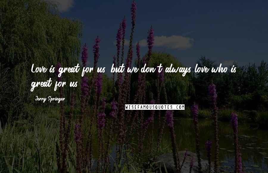 Jerry Springer Quotes: Love is great for us, but we don't always love who is great for us.