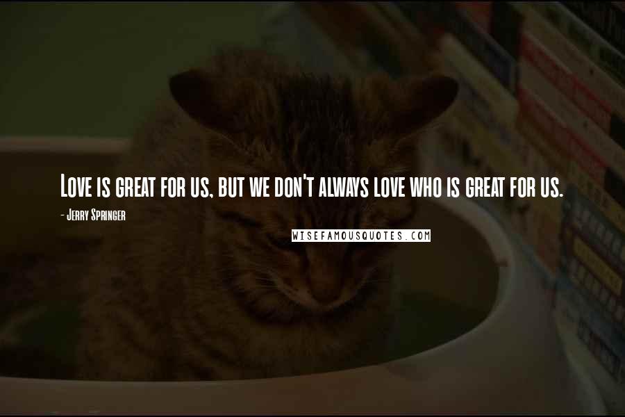 Jerry Springer Quotes: Love is great for us, but we don't always love who is great for us.