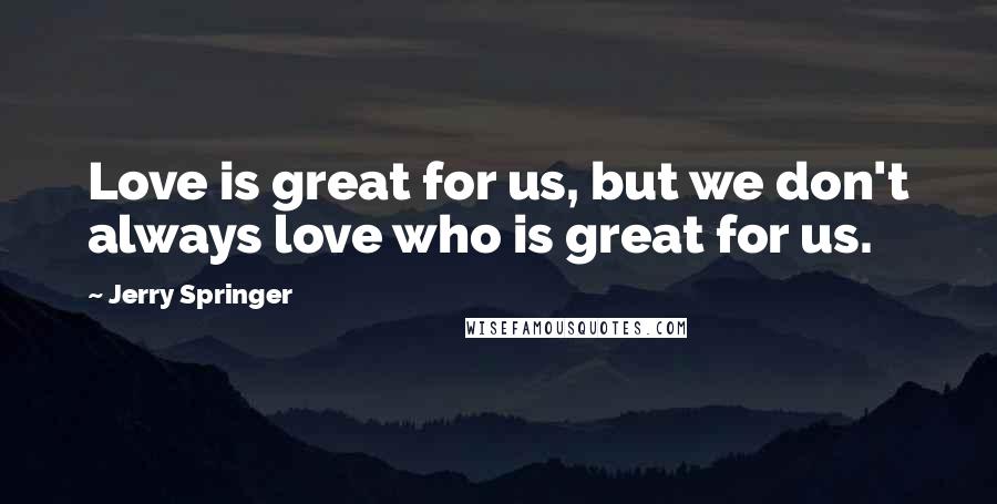 Jerry Springer Quotes: Love is great for us, but we don't always love who is great for us.