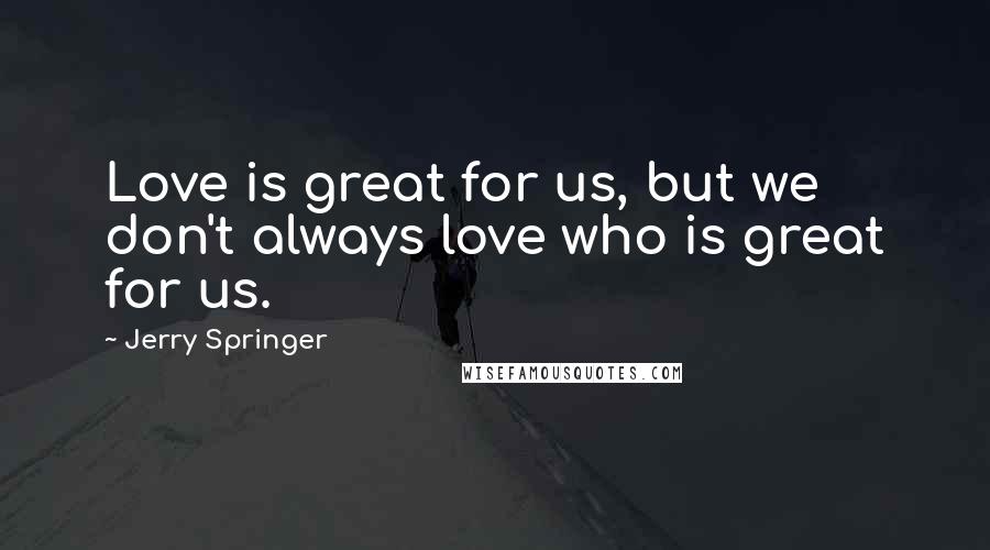 Jerry Springer Quotes: Love is great for us, but we don't always love who is great for us.