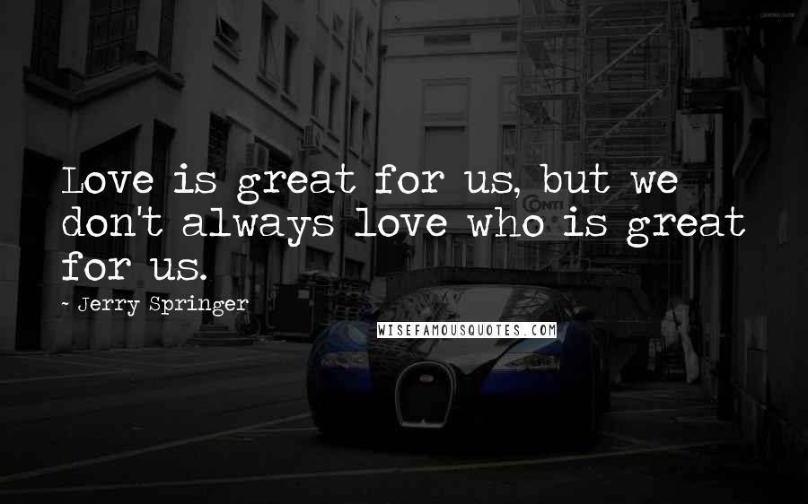 Jerry Springer Quotes: Love is great for us, but we don't always love who is great for us.