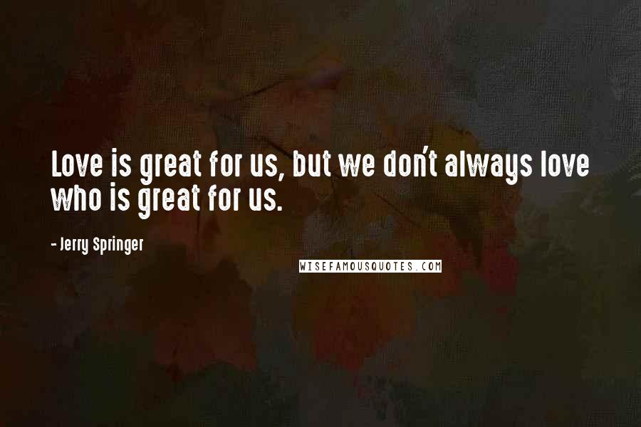 Jerry Springer Quotes: Love is great for us, but we don't always love who is great for us.