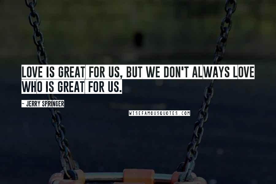 Jerry Springer Quotes: Love is great for us, but we don't always love who is great for us.