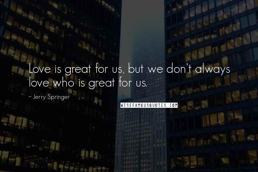 Jerry Springer Quotes: Love is great for us, but we don't always love who is great for us.