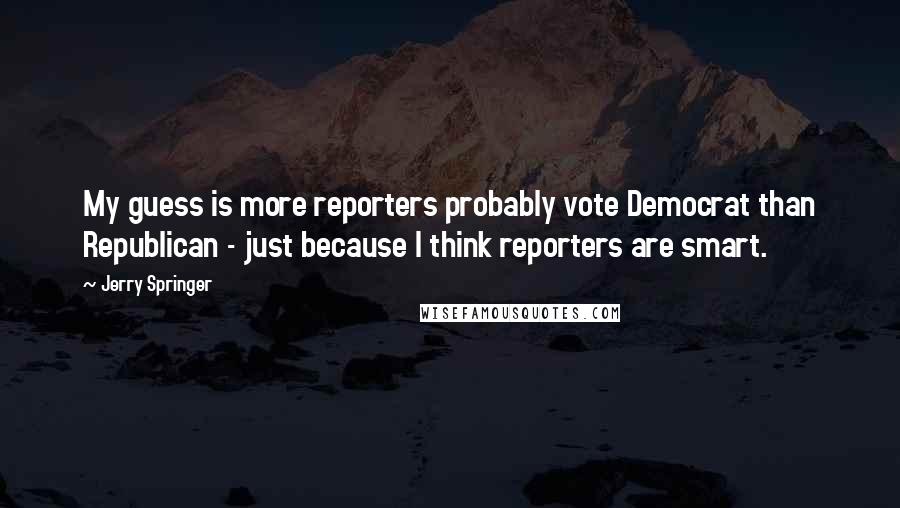 Jerry Springer Quotes: My guess is more reporters probably vote Democrat than Republican - just because I think reporters are smart.