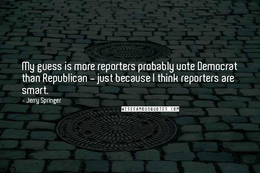 Jerry Springer Quotes: My guess is more reporters probably vote Democrat than Republican - just because I think reporters are smart.